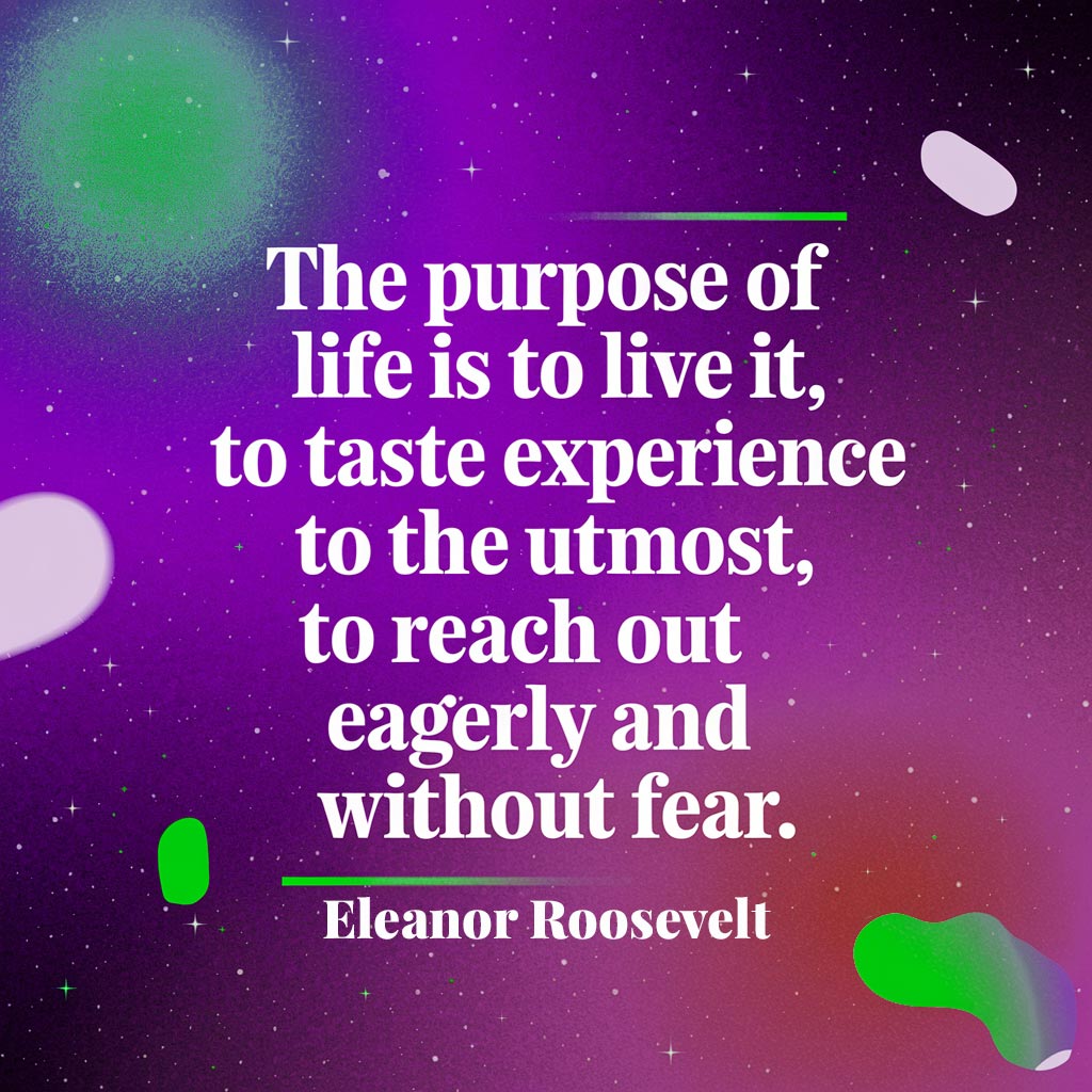"The goal of life is to live it fully. We should taste each experience, reach out with energy and seek new ones without fear." - Eleanor Roosevelt quote graphic