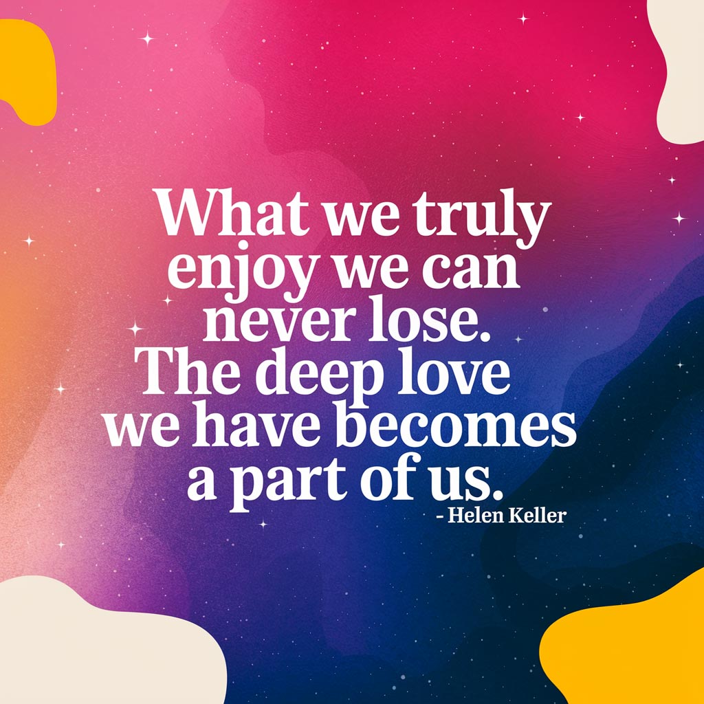 "What we truly enjoy we can never lose. The deep love we have becomes a part of us." - Helen Keller quote graphic