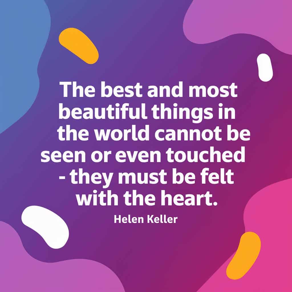 “The best and most beautiful things in the world cannot be seen or even touched - they must be felt with the heart.” - Helen Keller quote graphic